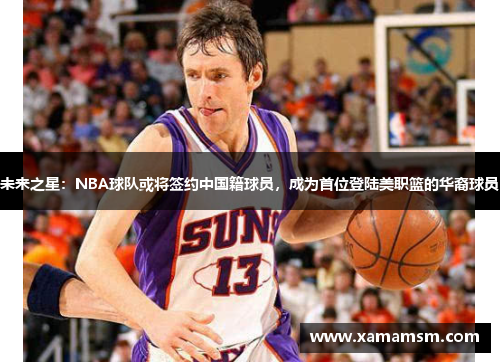 未来之星：NBA球队或将签约中国籍球员，成为首位登陆美职篮的华裔球员